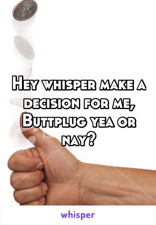 Hey whisper make a decision for me,
Buttplug yea or nay?