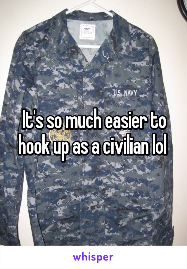 It's so much easier to hook up as a civilian lol 
