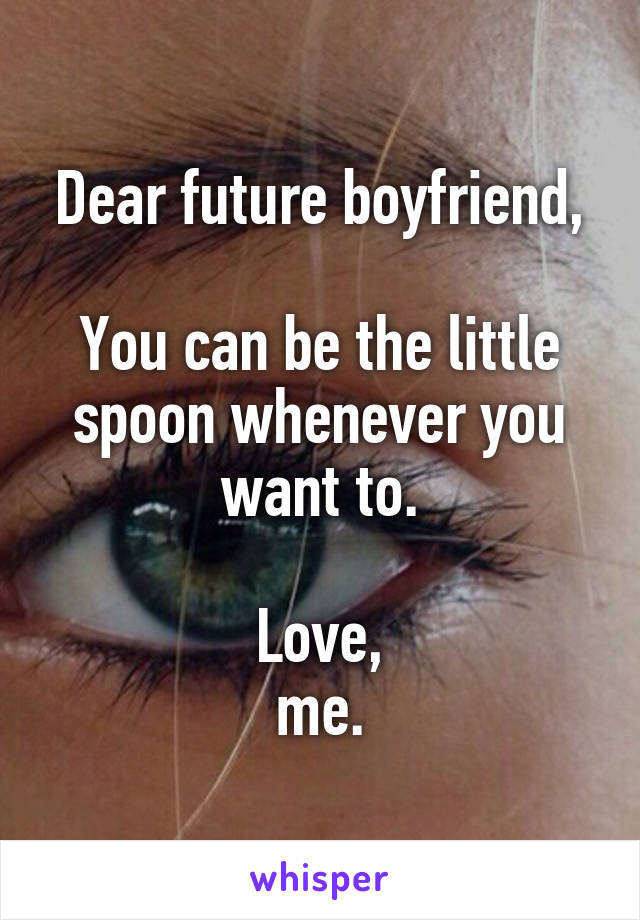 Dear future boyfriend,

You can be the little spoon whenever you want to.

Love,
me.