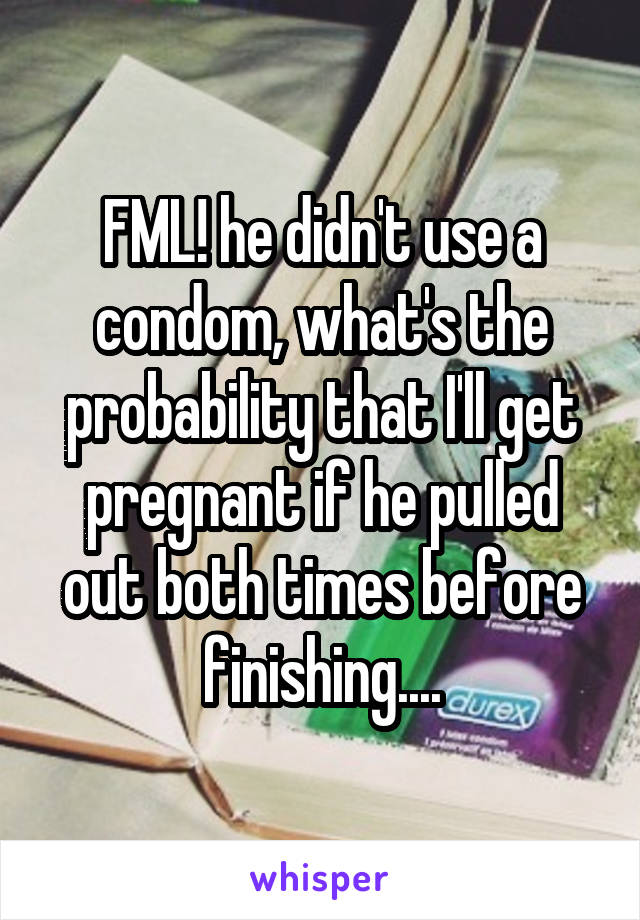 FML! he didn't use a condom, what's the probability that I'll get pregnant if he pulled out both times before finishing....