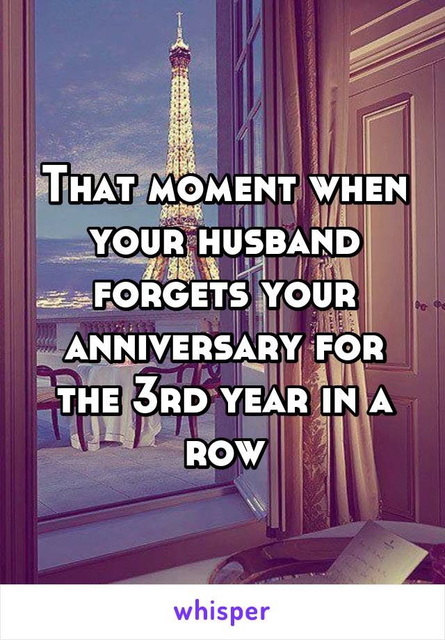 That moment when your husband forgets your anniversary for the 3rd year in a row
