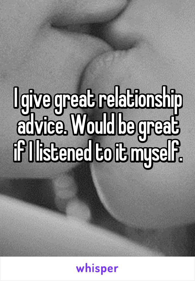I give great relationship advice. Would be great if I listened to it myself. 