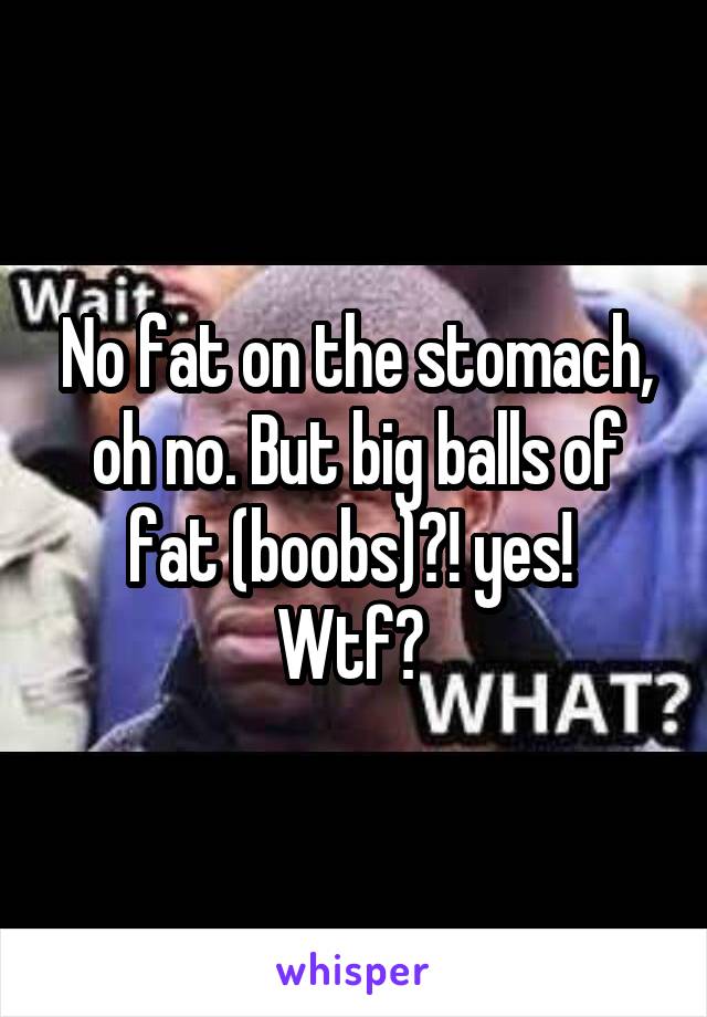No fat on the stomach, oh no. But big balls of fat (boobs)?! yes! 
Wtf? 