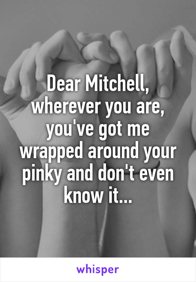 Dear Mitchell, wherever you are, you've got me wrapped around your pinky and don't even know it...