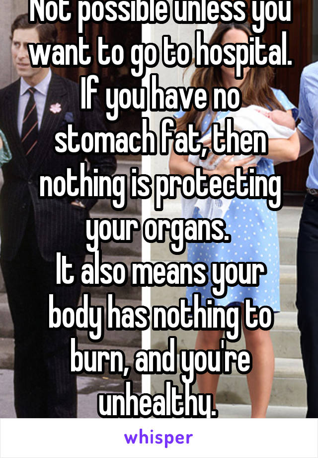 Not possible unless you want to go to hospital.
If you have no stomach fat, then nothing is protecting your organs. 
It also means your body has nothing to burn, and you're unhealthy. 
Eat well!!!!!!!