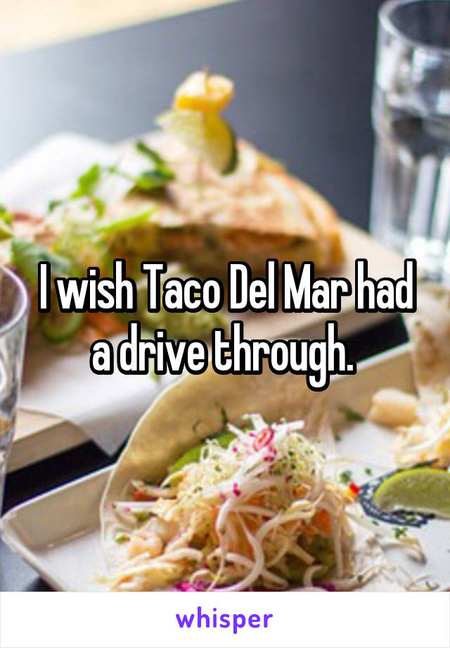 I wish Taco Del Mar had a drive through. 