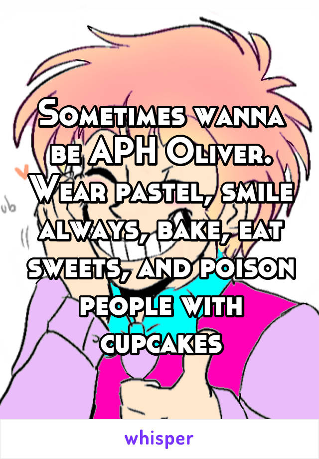 Sometimes wanna be APH Oliver. Wear pastel, smile always, bake, eat sweets, and poison people with cupcakes