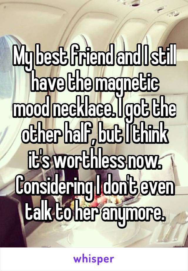 My best friend and I still have the magnetic mood necklace. I got the other half, but I think it's worthless now. Considering I don't even talk to her anymore.