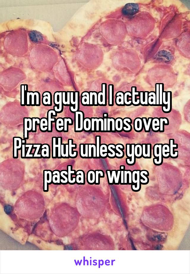 I'm a guy and I actually prefer Dominos over Pizza Hut unless you get pasta or wings