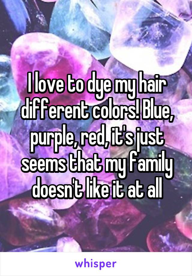 I love to dye my hair different colors! Blue, purple, red, it's just seems that my family doesn't like it at all