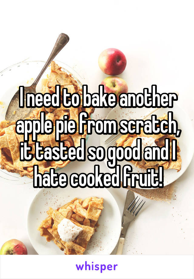 I need to bake another apple pie from scratch, it tasted so good and I hate cooked fruit!