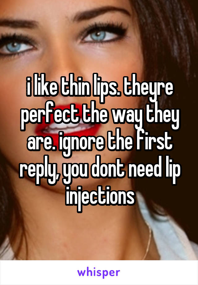 i like thin lips. theyre perfect the way they are. ignore the first reply, you dont need lip injections