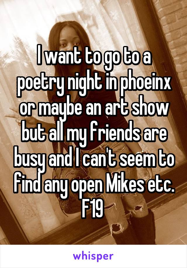 I want to go to a poetry night in phoeinx or maybe an art show but all my friends are busy and I can't seem to find any open Mikes etc. F19 