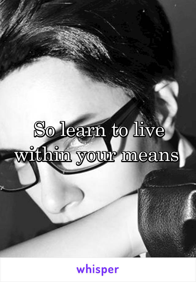 So learn to live within your means 