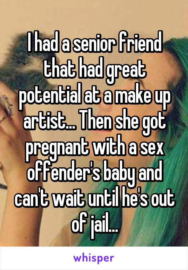 I had a senior friend that had great potential at a make up artist... Then she got pregnant with a sex offender's baby and can't wait until he's out of jail...