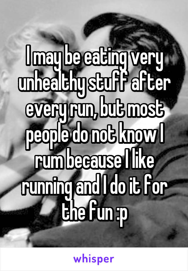 I may be eating very unhealthy stuff after every run, but most people do not know I rum because I like running and I do it for the fun :p