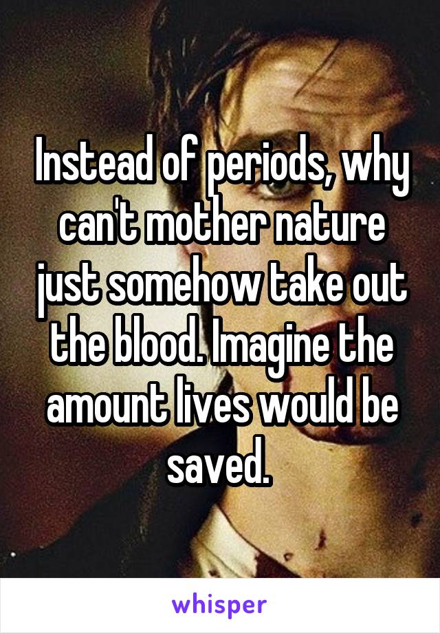 Instead of periods, why can't mother nature just somehow take out the blood. Imagine the amount lives would be saved. 