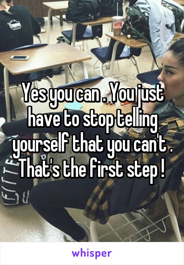 Yes you can . You just have to stop telling yourself that you can't . That's the first step ! 