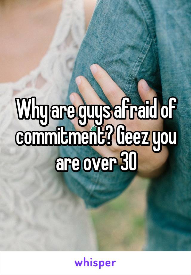 Why are guys afraid of commitment? Geez you are over 30