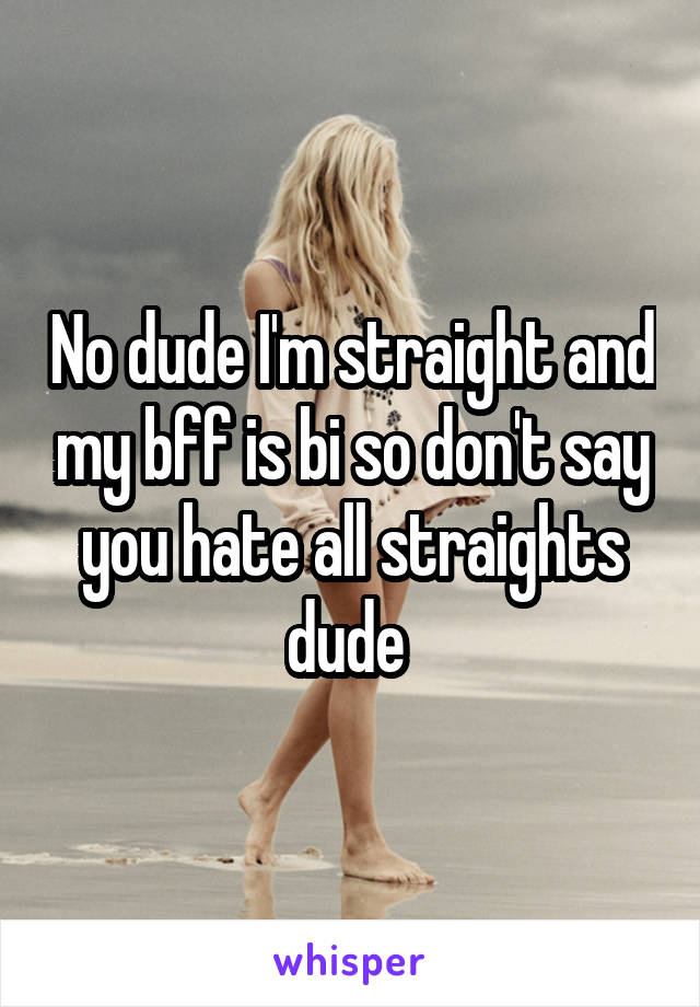 No dude I'm straight and my bff is bi so don't say you hate all straights dude 