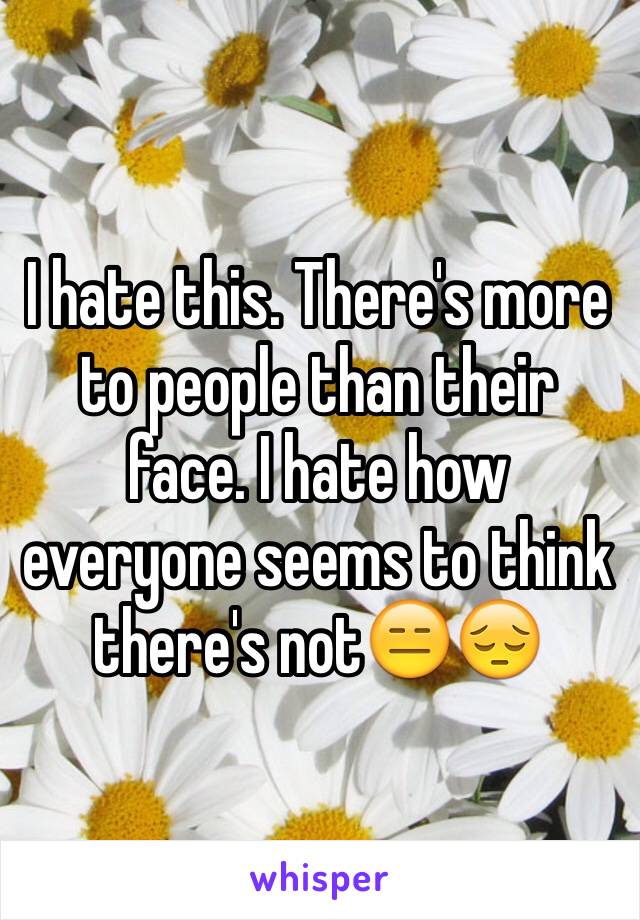 I hate this. There's more to people than their face. I hate how everyone seems to think there's not😑😔