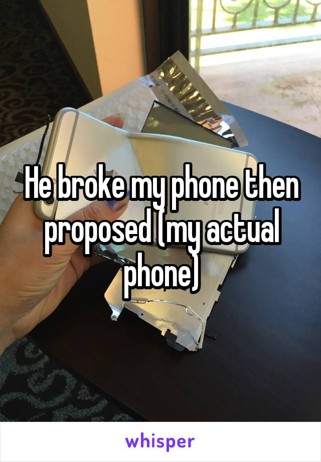 He broke my phone then proposed (my actual phone)