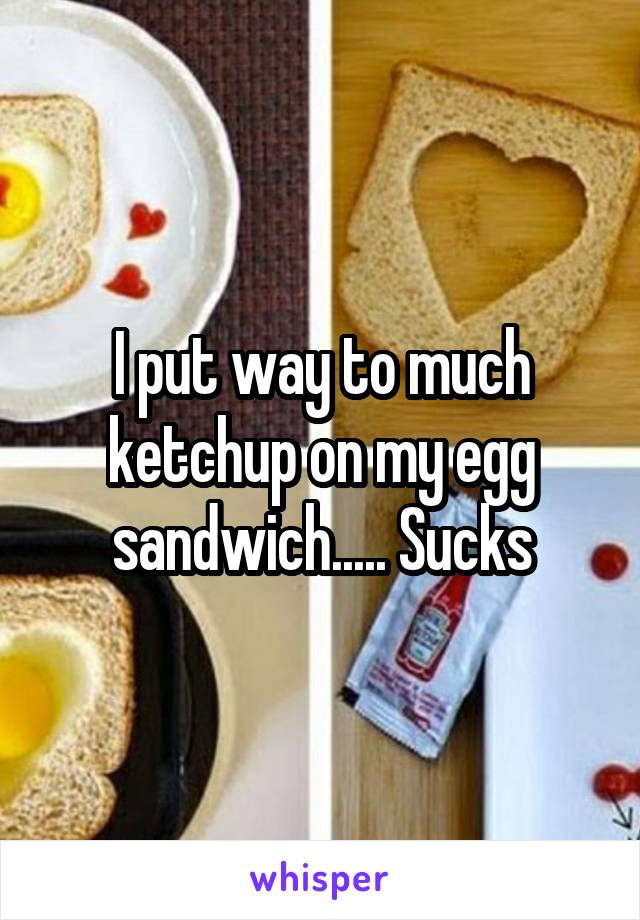 I put way to much ketchup on my egg sandwich..... Sucks