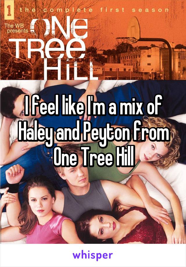I feel like I'm a mix of Haley and Peyton from One Tree Hill