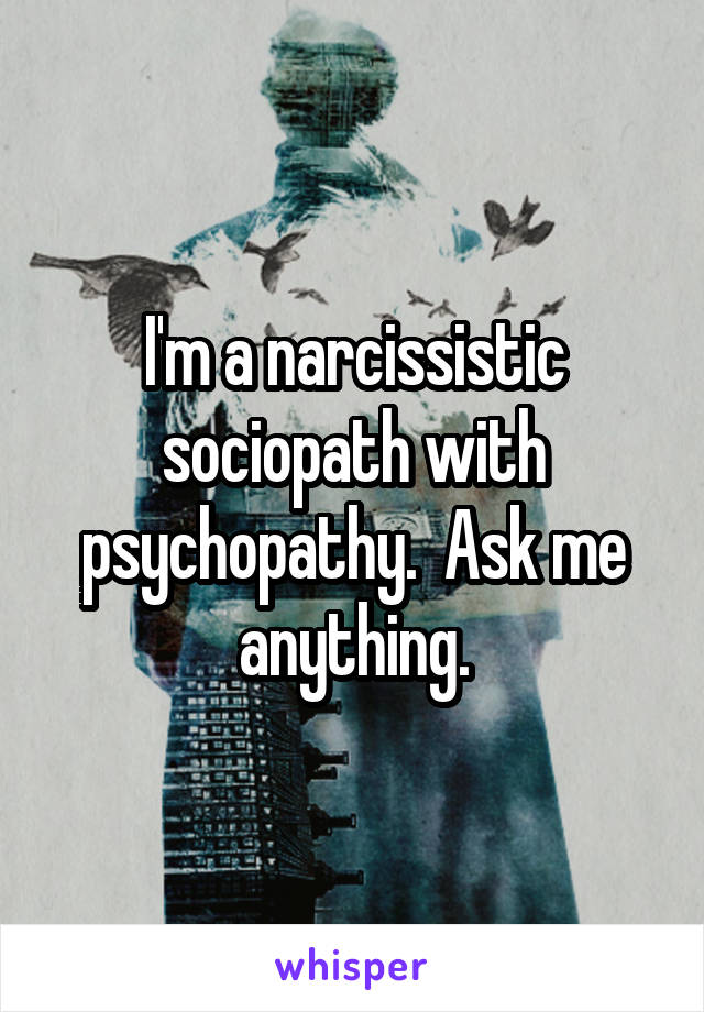I'm a narcissistic sociopath with psychopathy.  Ask me anything.