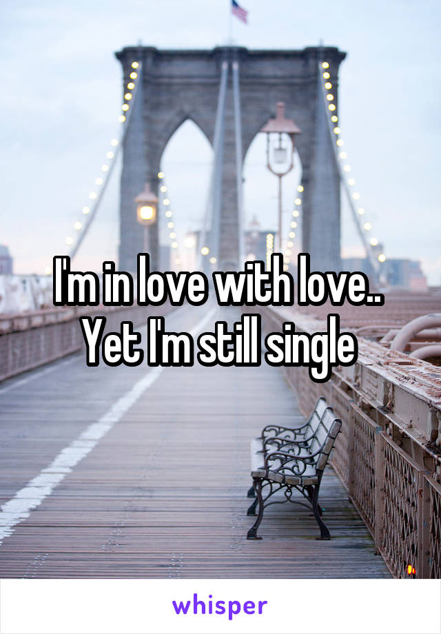 I'm in love with love.. 
Yet I'm still single 