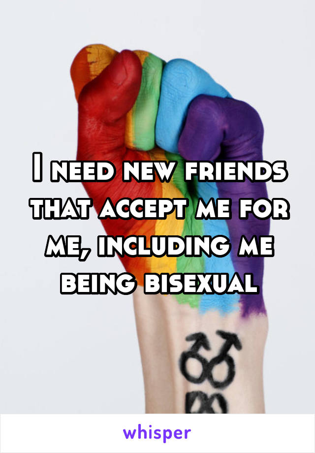 I need new friends that accept me for me, including me being bisexual
