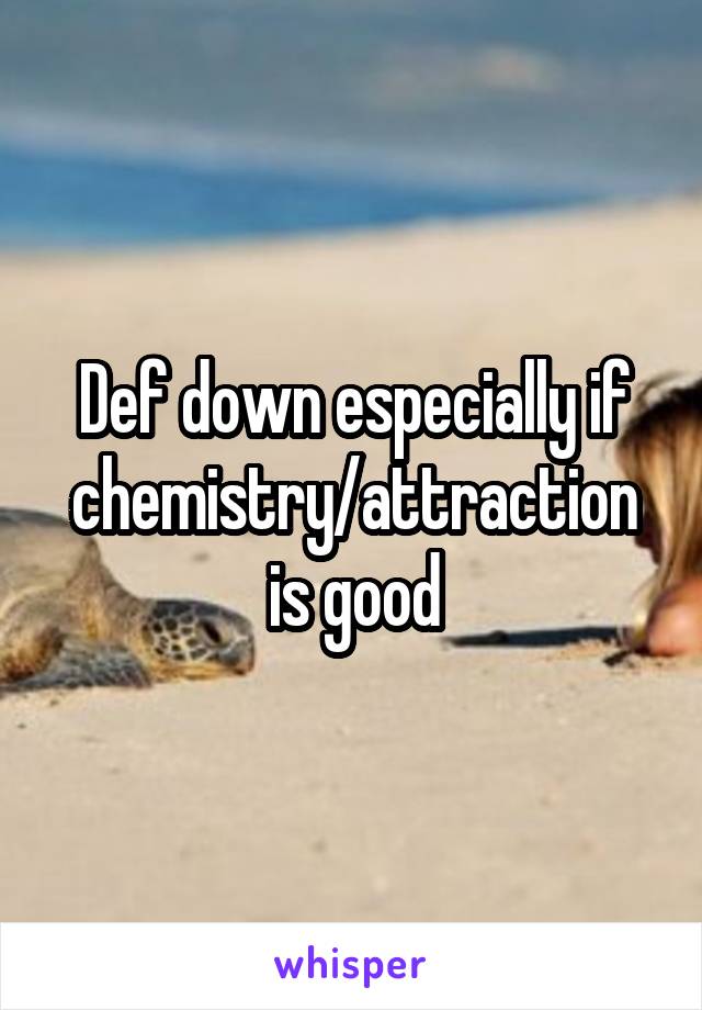 Def down especially if chemistry/attraction is good