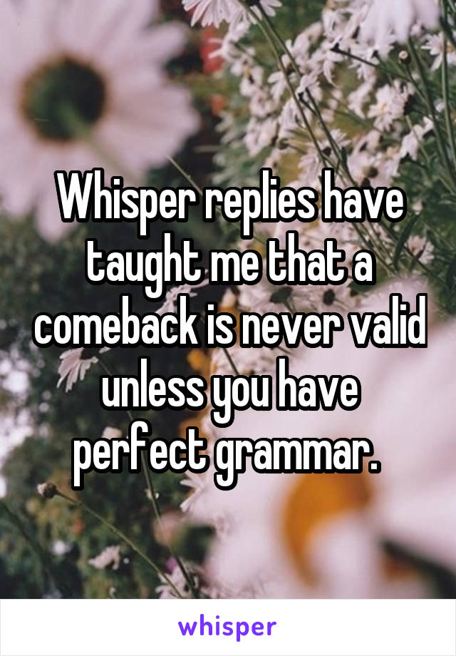 Whisper replies have taught me that a comeback is never valid unless you have perfect grammar. 