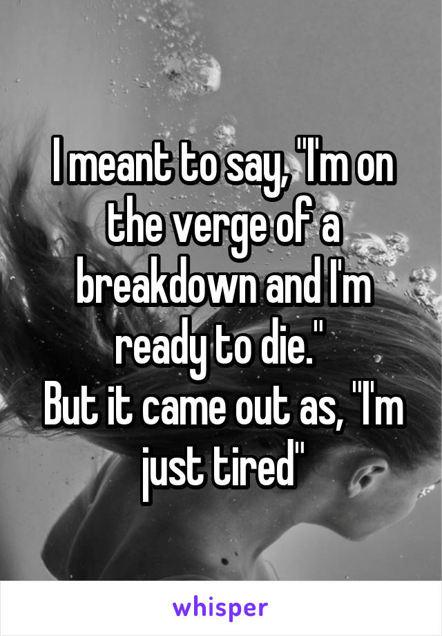 I meant to say, "I'm on the verge of a breakdown and I'm ready to die." 
But it came out as, "I'm just tired"