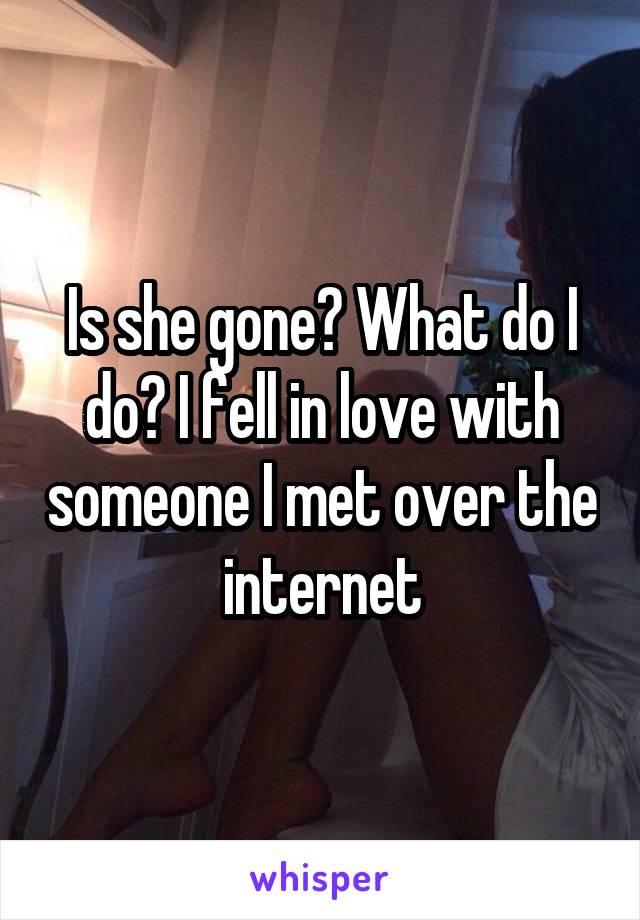 Is she gone? What do I do? I fell in love with someone I met over the internet
