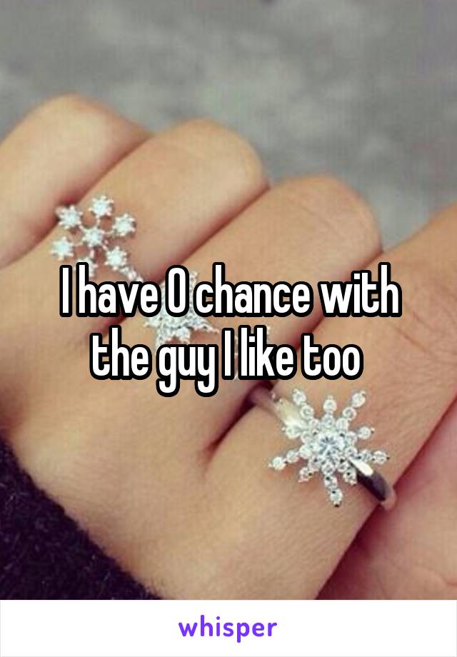 I have 0 chance with the guy I like too 
