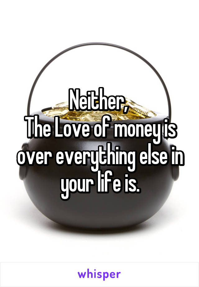 Neither, 
The Love of money is over everything else in your life is.