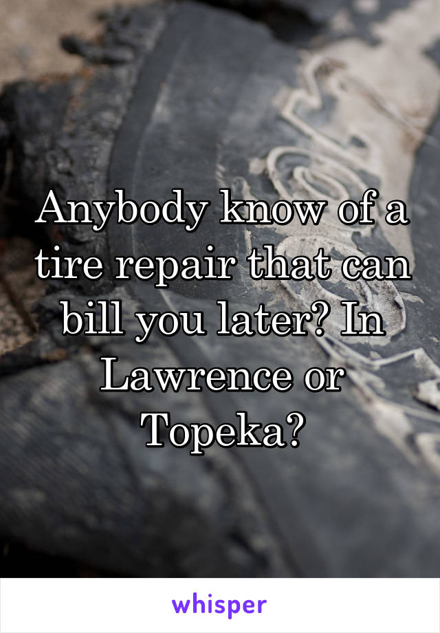 Anybody know of a tire repair that can bill you later? In Lawrence or Topeka?