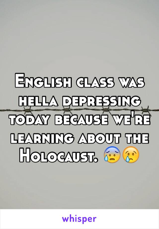 English class was hella depressing today because we're learning about the Holocaust. 😰😢