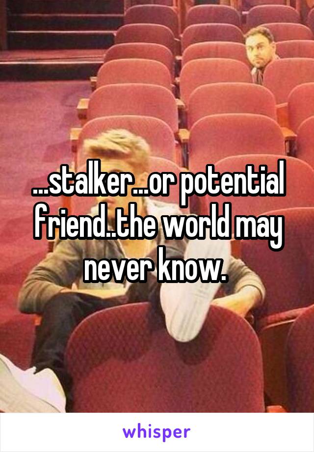 ...stalker...or potential friend..the world may never know. 