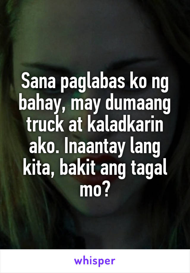Sana paglabas ko ng bahay, may dumaang truck at kaladkarin ako. Inaantay lang kita, bakit ang tagal mo?