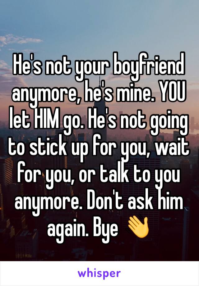 He's not your boyfriend anymore, he's mine. YOU let HIM go. He's not going to stick up for you, wait for you, or talk to you anymore. Don't ask him again. Bye 👋