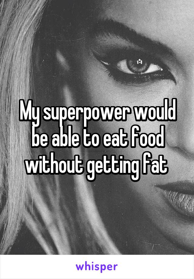 My superpower would be able to eat food without getting fat 