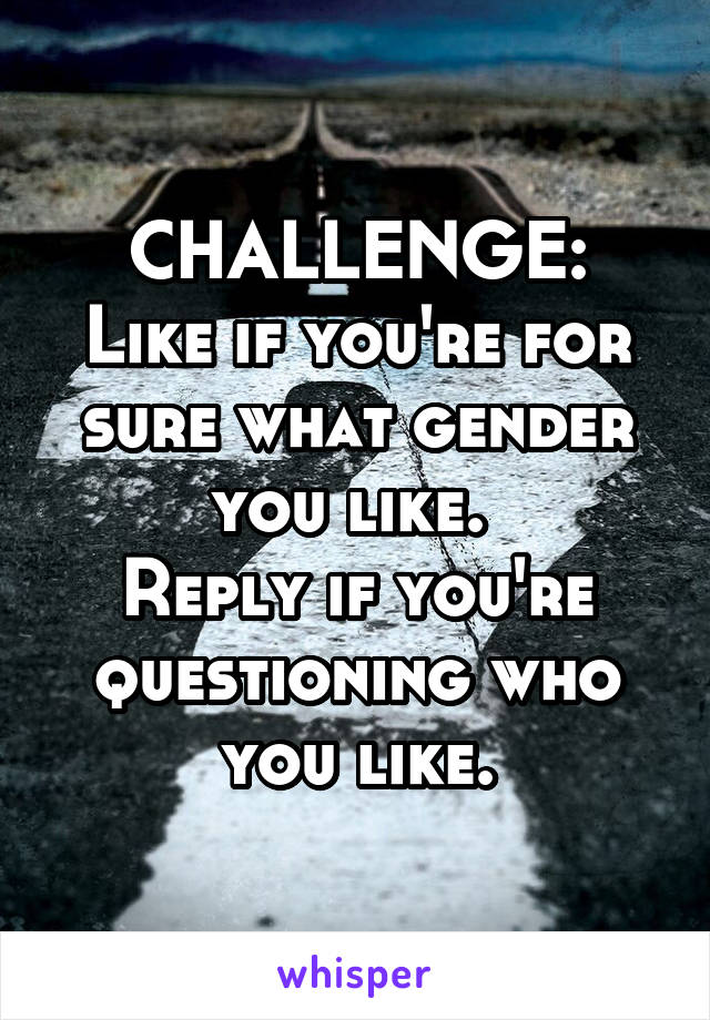 CHALLENGE:
Like if you're for sure what gender you like. 
Reply if you're questioning who you like.