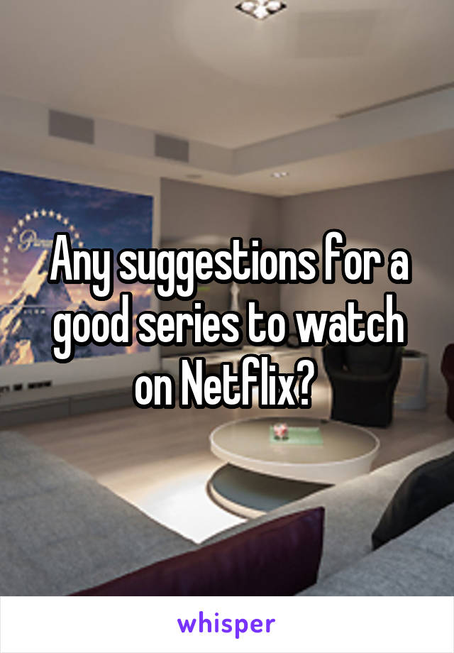 Any suggestions for a good series to watch on Netflix? 