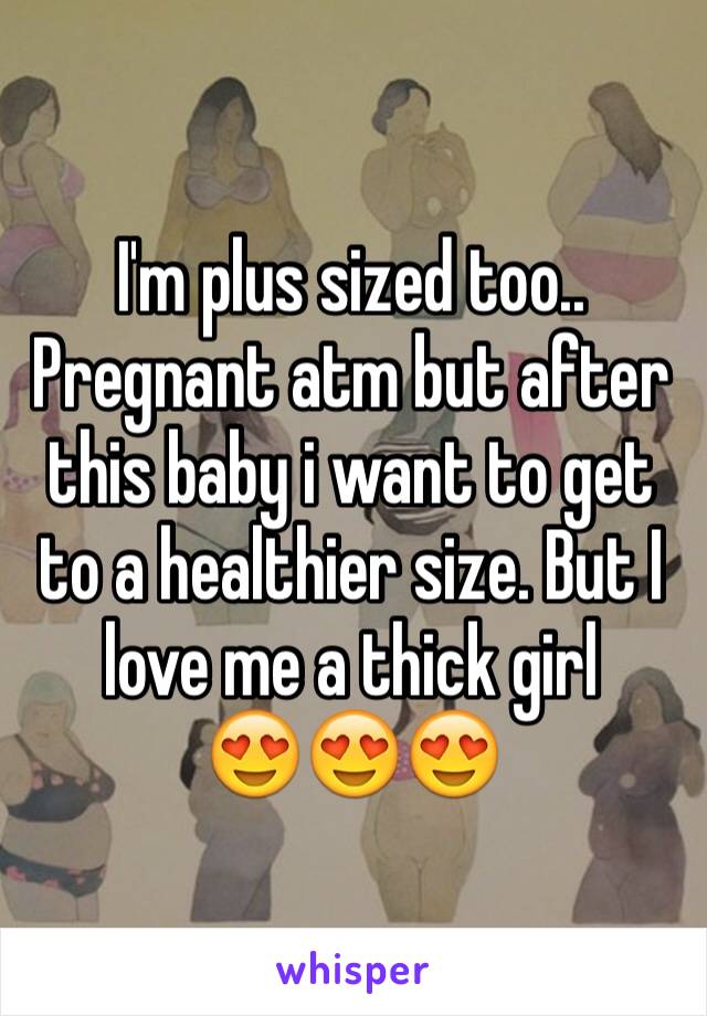 I'm plus sized too.. Pregnant atm but after this baby i want to get to a healthier size. But I love me a thick girl 
😍😍😍