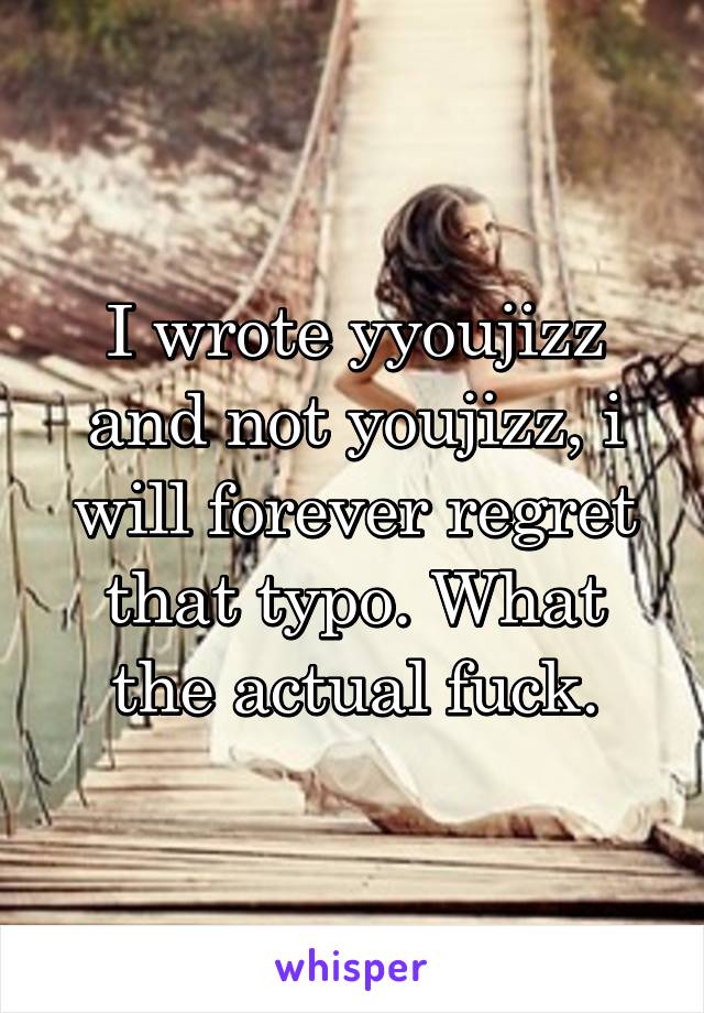 I wrote yyoujizz and not youjizz, i will forever regret that typo. What the actual fuck.