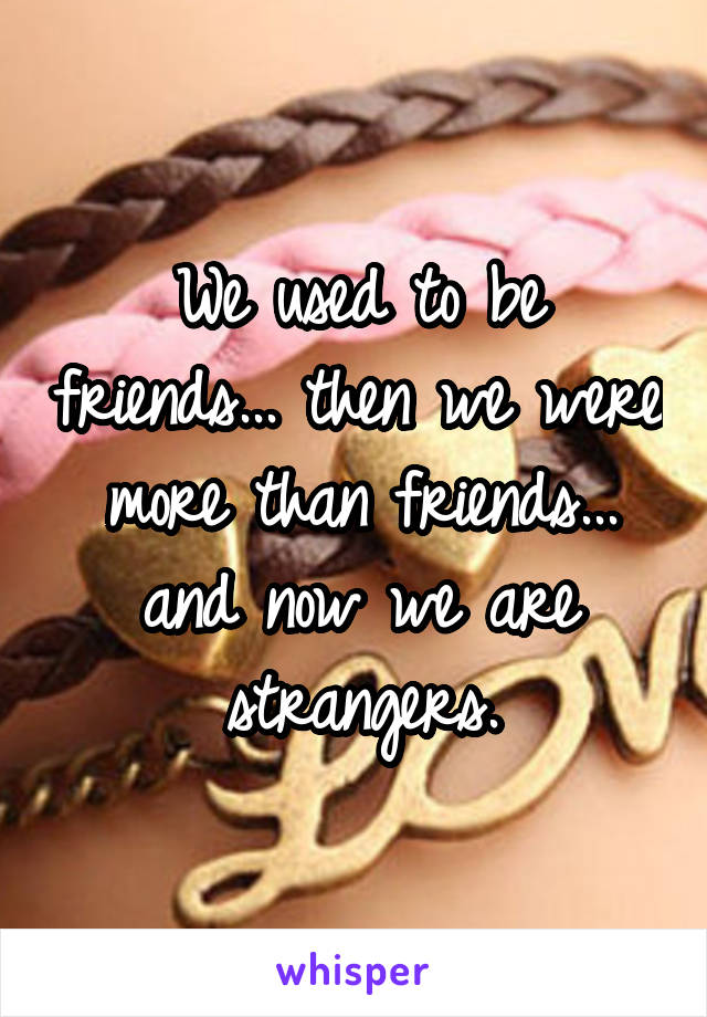 We used to be friends... then we were more than friends... and now we are strangers.