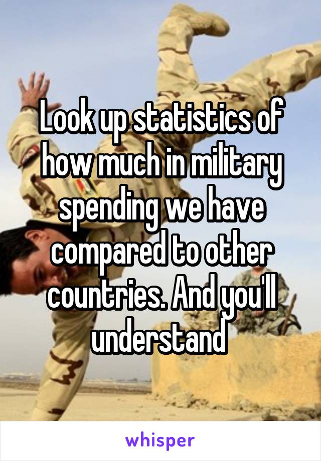 Look up statistics of how much in military spending we have compared to other countries. And you'll understand 