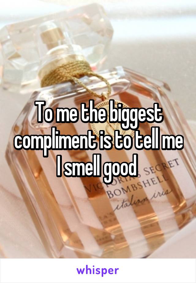 To me the biggest compliment is to tell me I smell good 